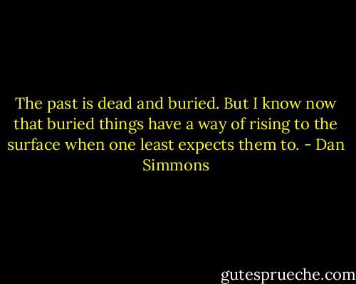 The past is dead and buried. But I know now that buried things have a way of rising to the surface when one least expects them to. - Dan Simmons
