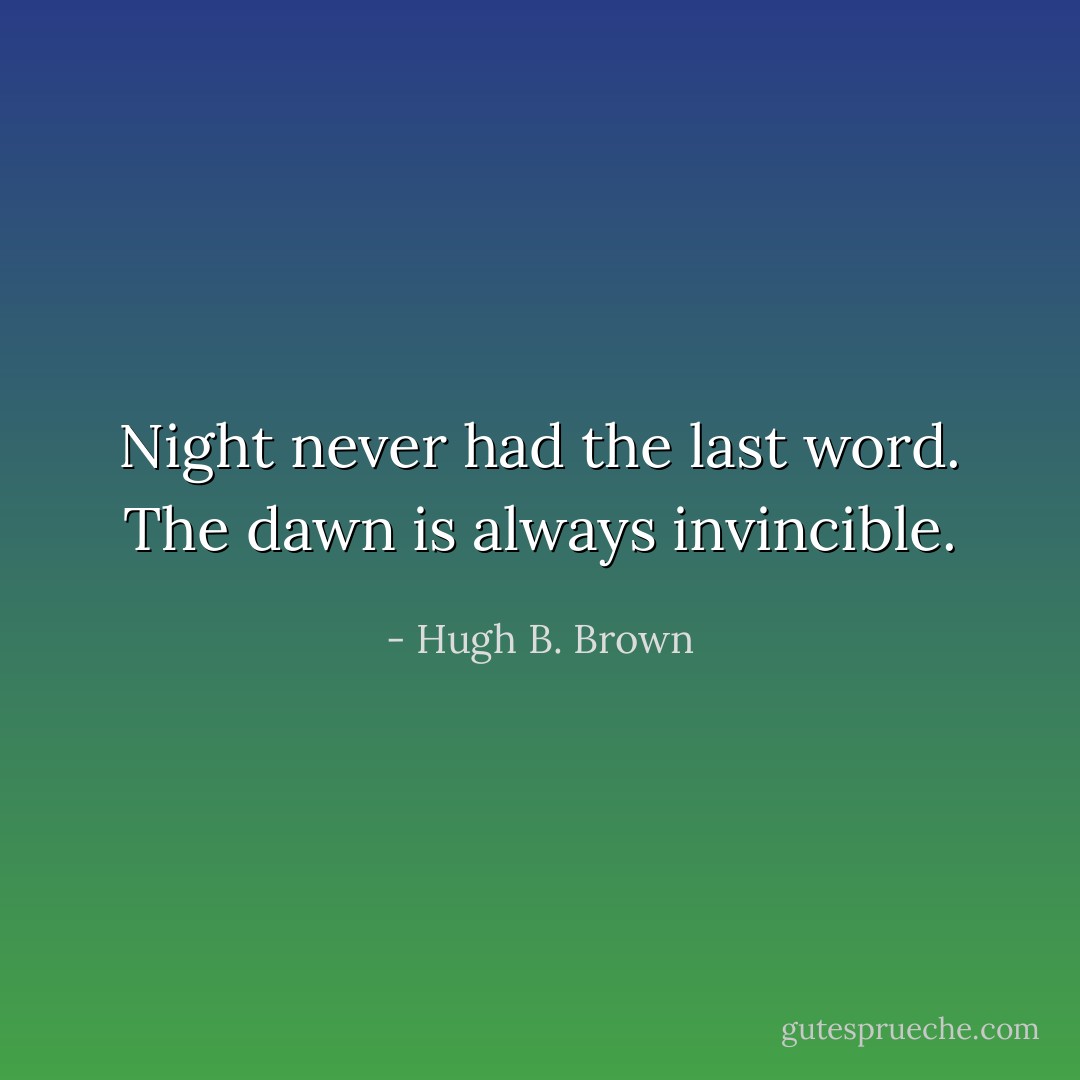 Night never had the last word. The dawn is always invincible. - Hugh B. Brown