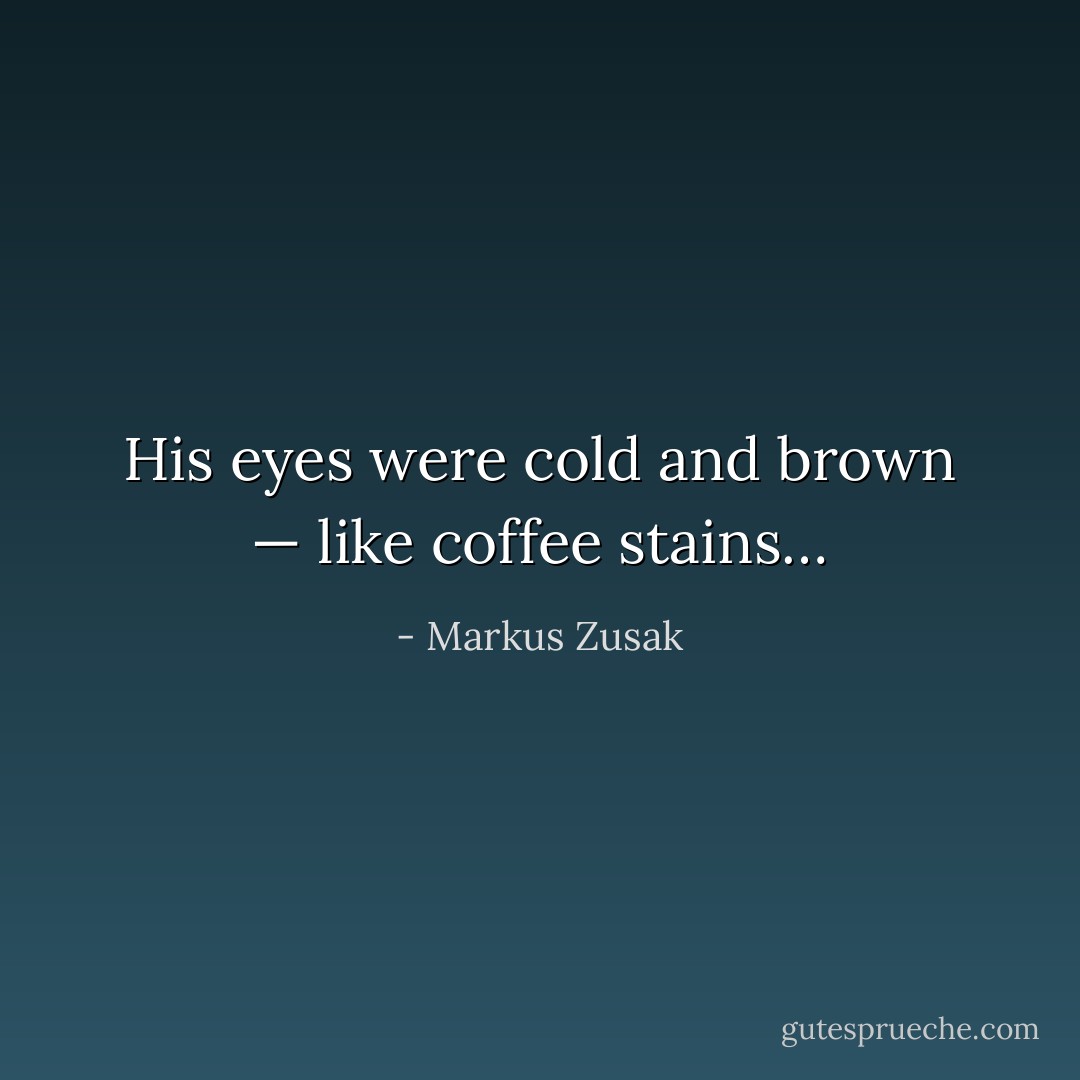 His eyes were cold and brown — like coffee stains… - Markus Zusak