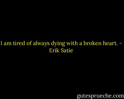 I am tired of always dying with a broken heart. - Erik Satie