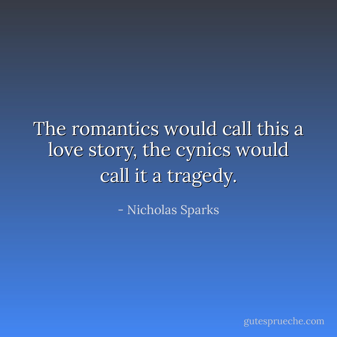 The romantics would call this a love story, the cynics would call it a tragedy. - Nicholas Sparks