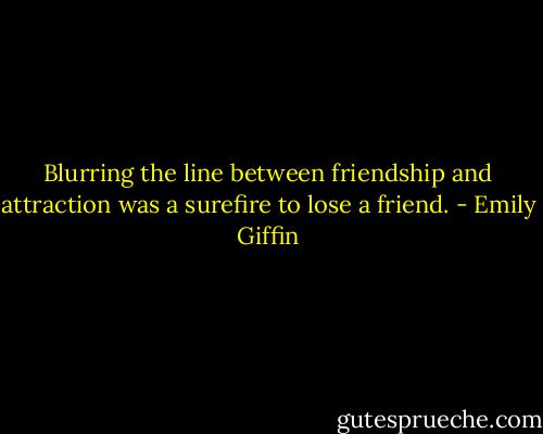 Blurring the line between friendship and attraction was a surefire to lose a friend. - Emily Giffin