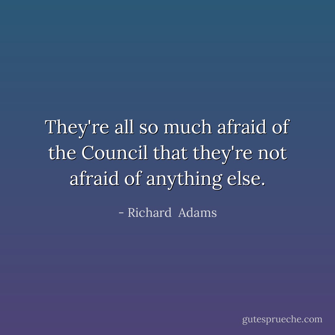 They're all so much afraid of the Council that they're not afraid of anything else. - Richard  Adams