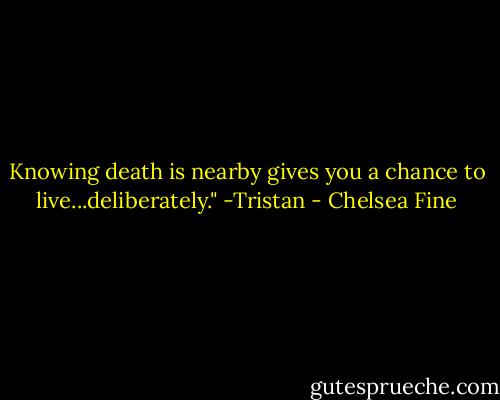 Knowing death is nearby gives you a chance to live...deliberately." -Tristan - Chelsea Fine