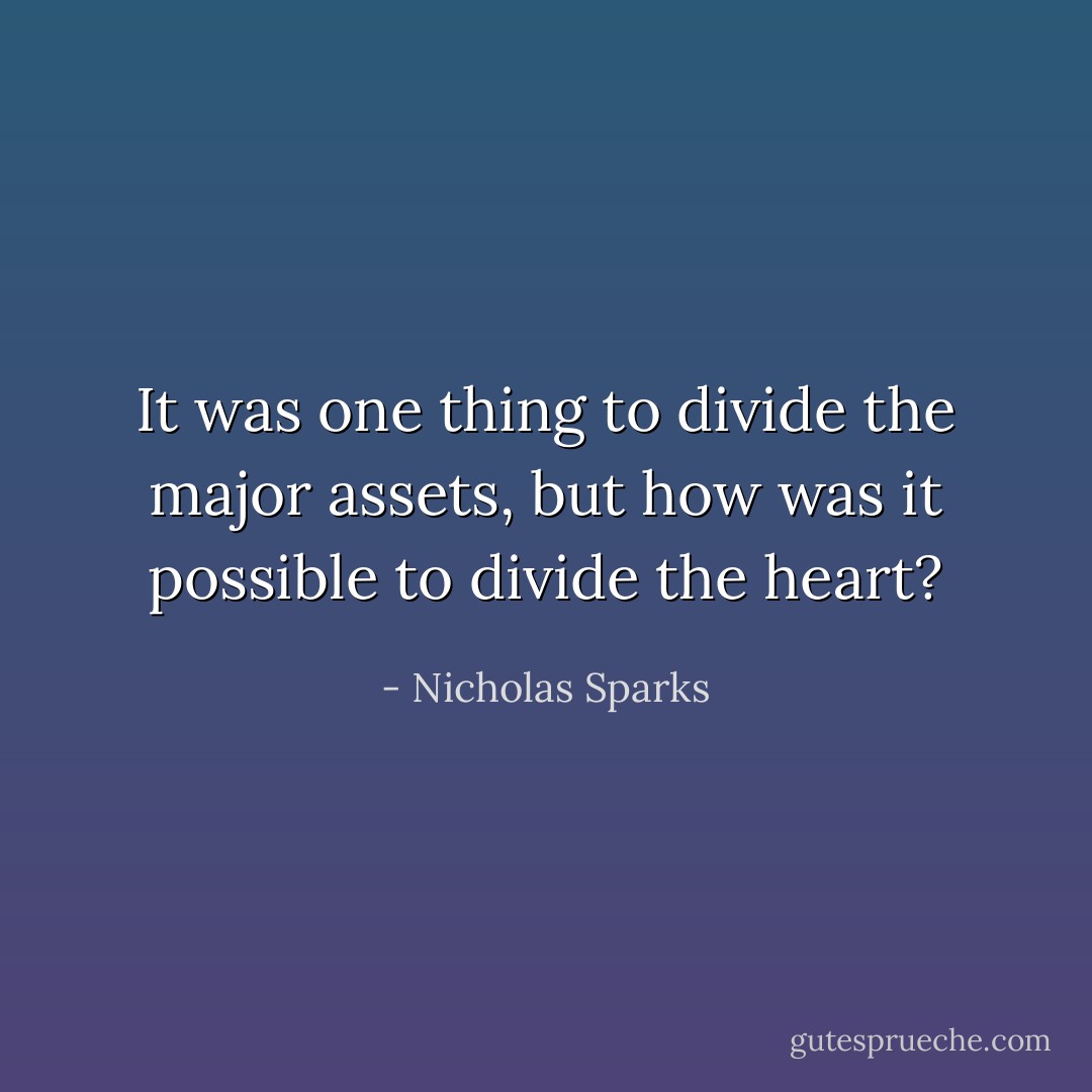 It was one thing to divide the major assets, but how was it possible to divide the heart? - Nicholas Sparks