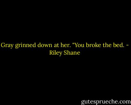 Gray grinned down at her. "You broke the bed. - Riley Shane