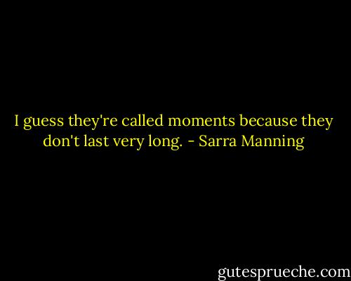 I guess they're called moments because they don't last very long. - Sarra Manning