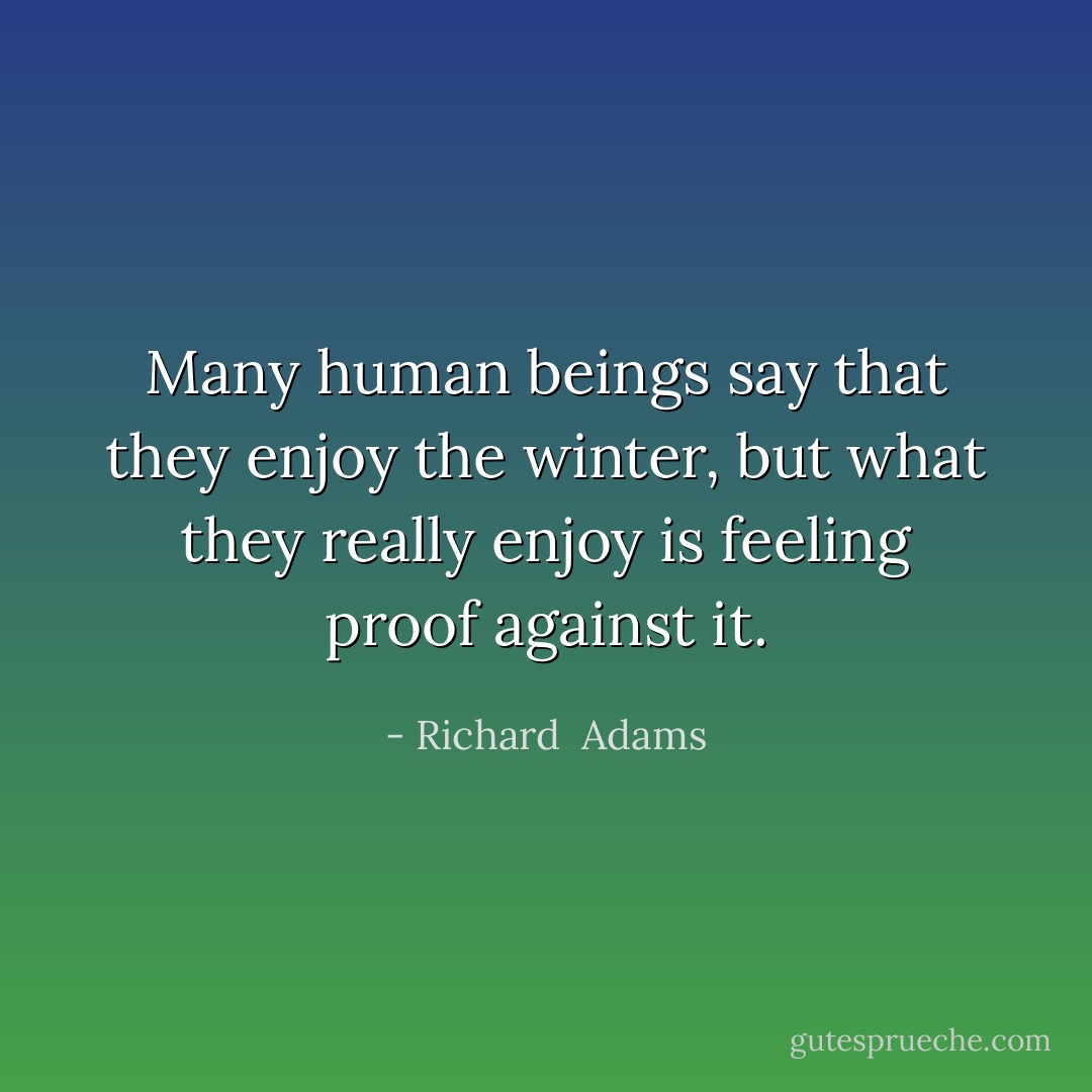 Many human beings say that they enjoy the winter, but what they really enjoy is feeling proof against it. - Richard  Adams