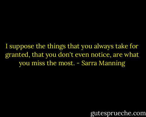 I suppose the things that you always take for granted, that you don't even notice, are what you miss the most. - Sarra Manning