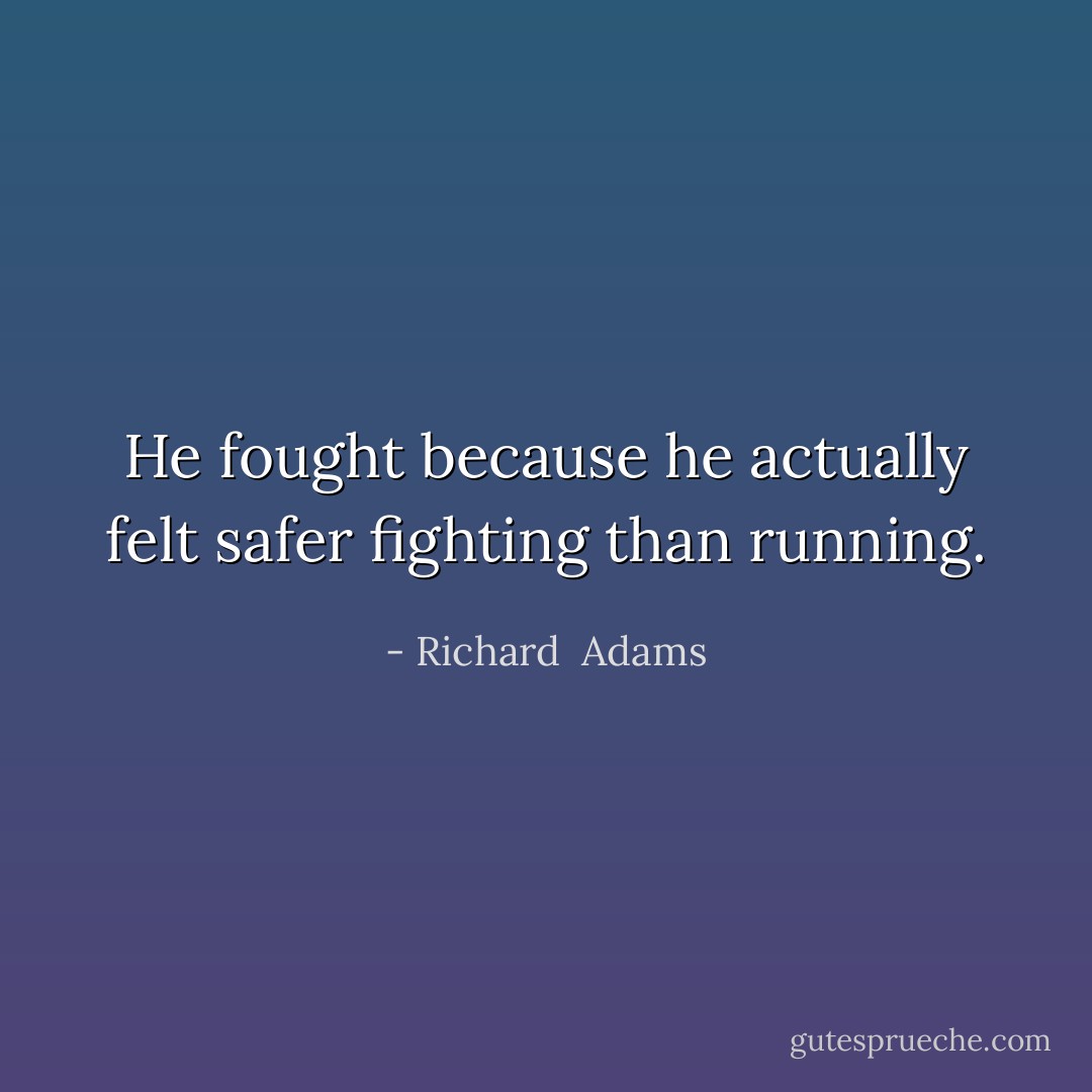 He fought because he actually felt safer fighting than running. - Richard  Adams