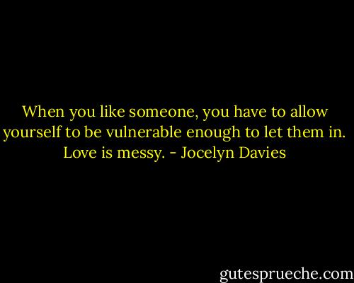 When you like someone, you have to allow yourself to be vulnerable enough to let them in. Love is messy. - Jocelyn Davies
