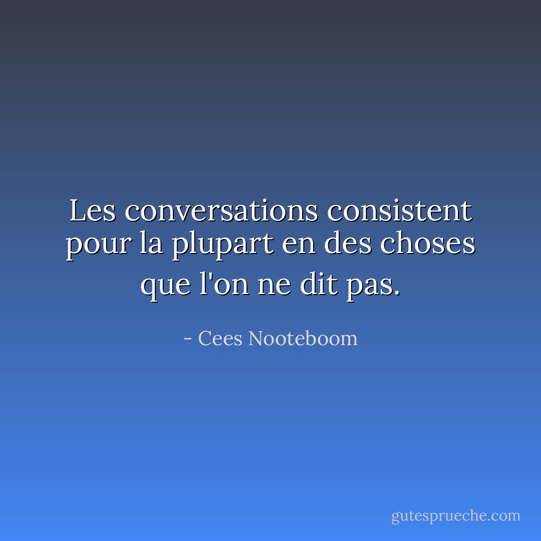 Les conversations consistent pour la plupart en des choses que l'on ne dit pas. - Cees Nooteboom