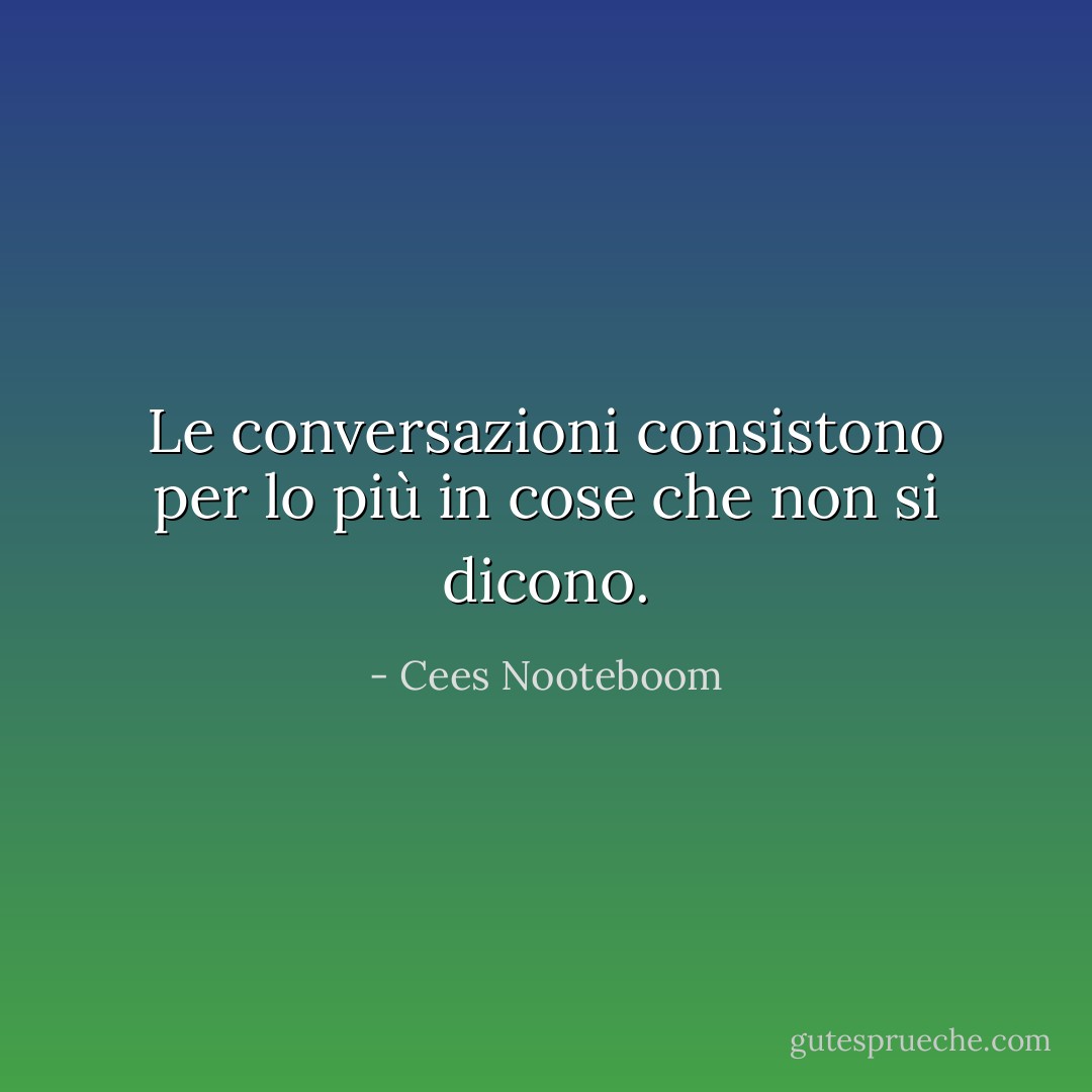 Le conversazioni consistono per lo più in cose che non si dicono. - Cees Nooteboom