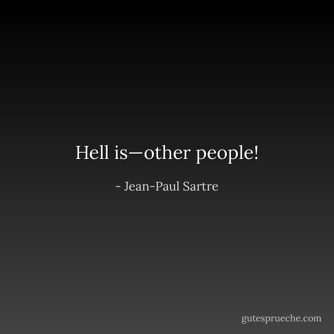 Hell is—other people! - Jean-Paul Sartre