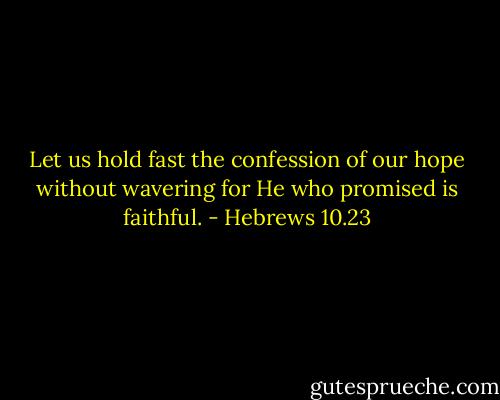Let us hold fast the confession of our hope without wavering for He who promised is faithful. - Hebrews 10.23