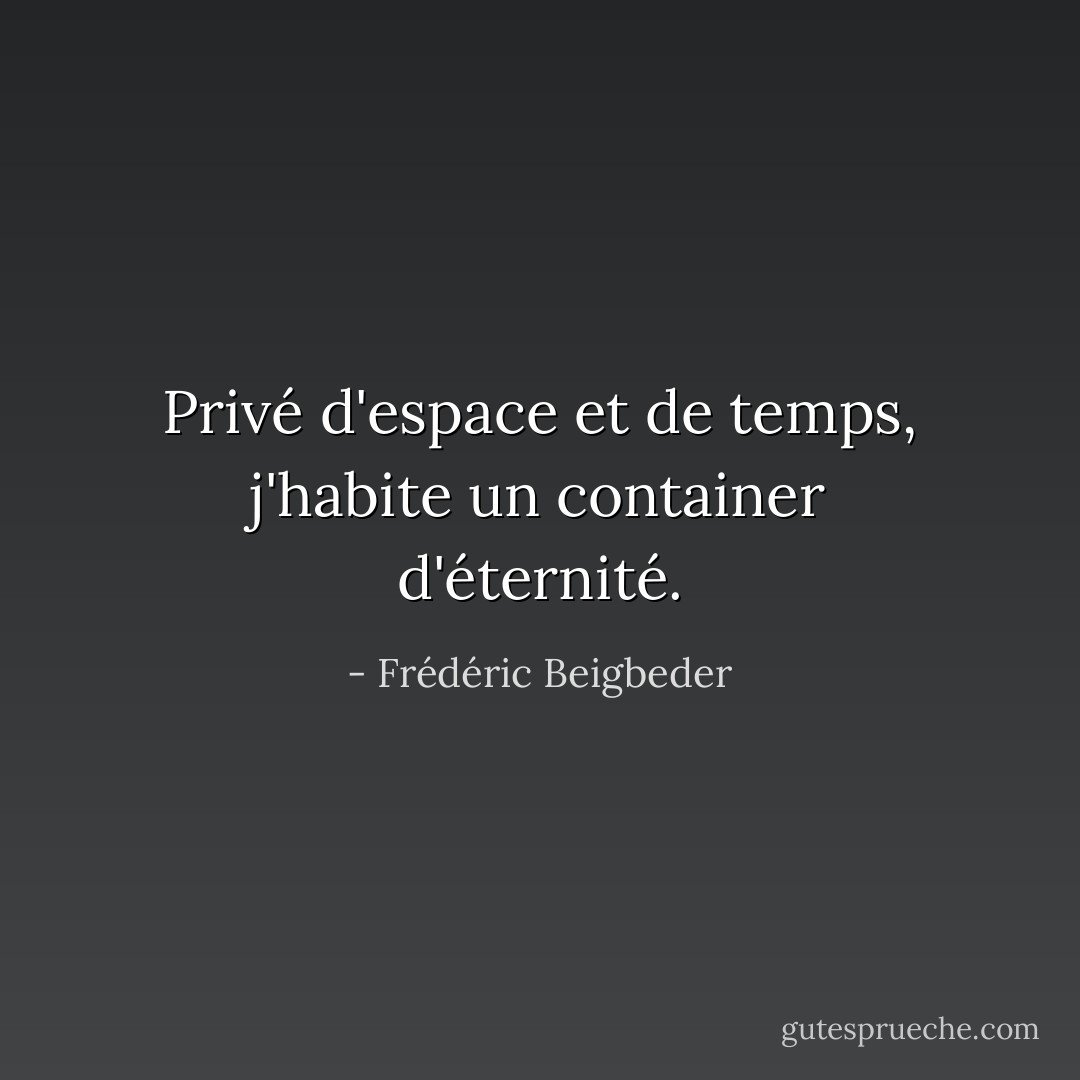 Privé d'espace et de temps, j'habite un container d'éternité. - Frédéric Beigbeder