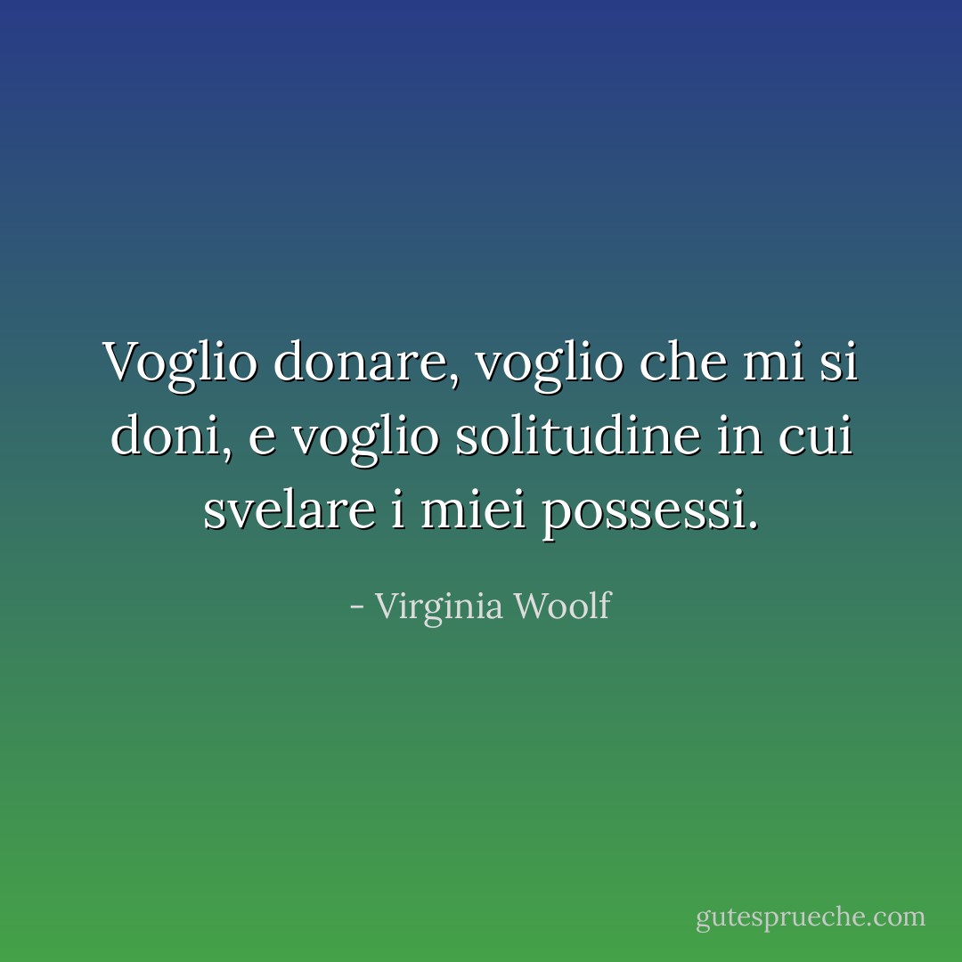 Voglio donare, voglio che mi si doni, e voglio solitudine in cui svelare i miei possessi. - Virginia Woolf