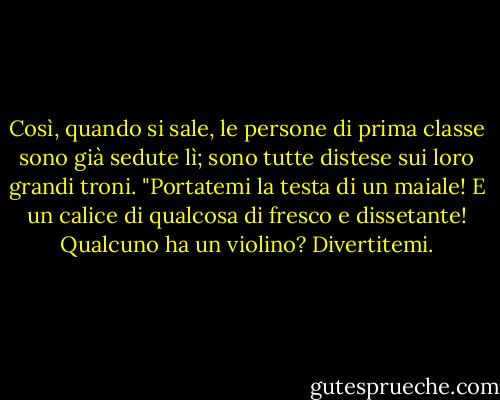 Così, quando si sale, le persone di prima classe sono già sedute lì; sono tutte distese sui loro grandi troni. "Portatemi la testa di un maiale! E un calice di qualcosa di fresco e dissetante! Qualcuno ha un violino? Divertitemi. - Brian Regan