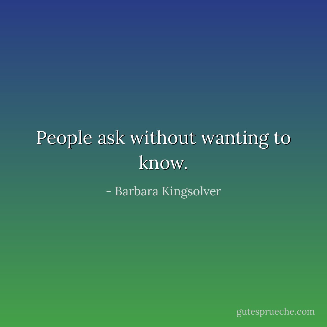 People ask without wanting to know. - Barbara Kingsolver