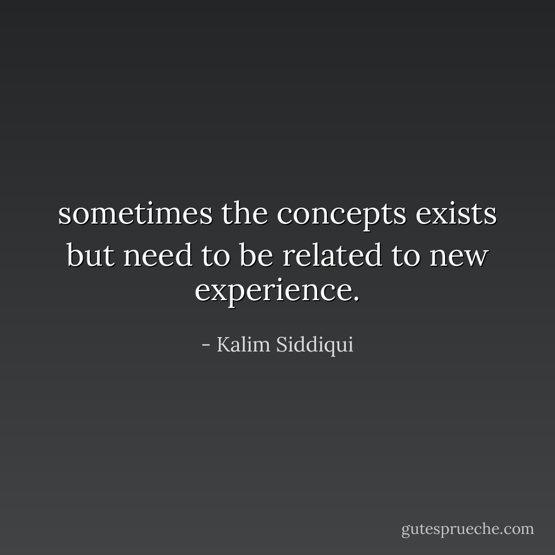 sometimes the concepts exists but need to be related to new experience. - Kalim Siddiqui