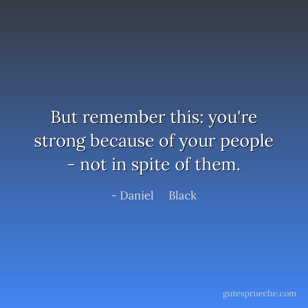 But remember this: you're strong because of your people - not in spite of them. - Daniel     Black