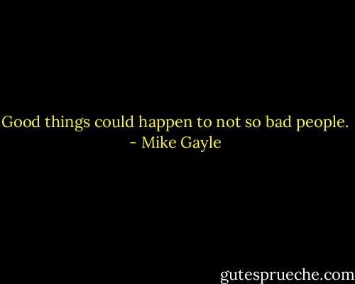 Good things could happen to not so bad people. - Mike Gayle