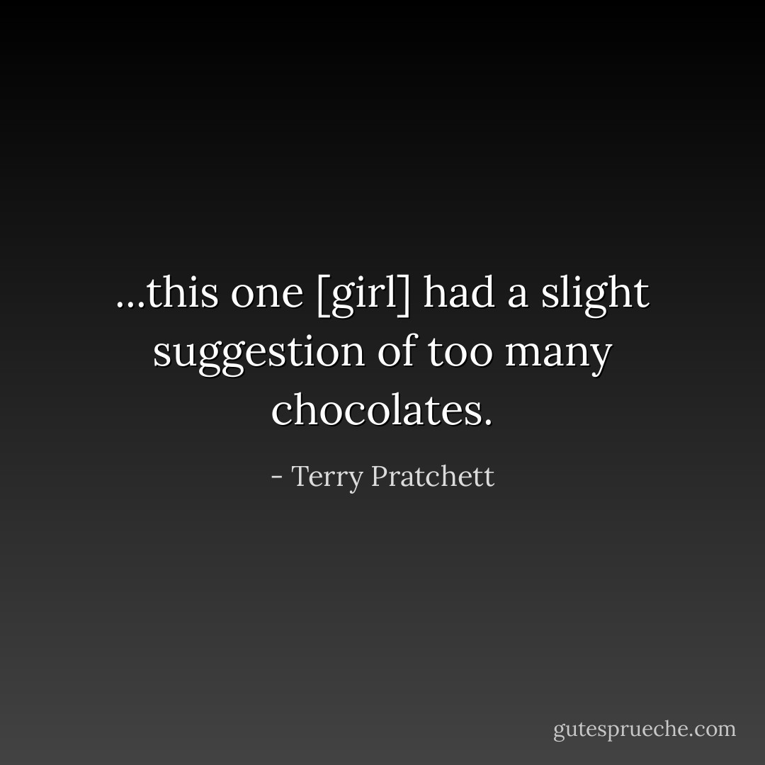 ...this one [girl] had a slight suggestion of too many chocolates. - Terry Pratchett