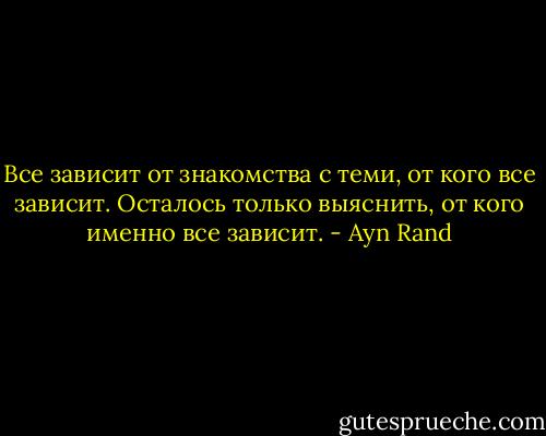 Все зависит от знакомства с теми, от кого все зависит. Осталось только выяснить, от кого именно все зависит. - Ayn Rand