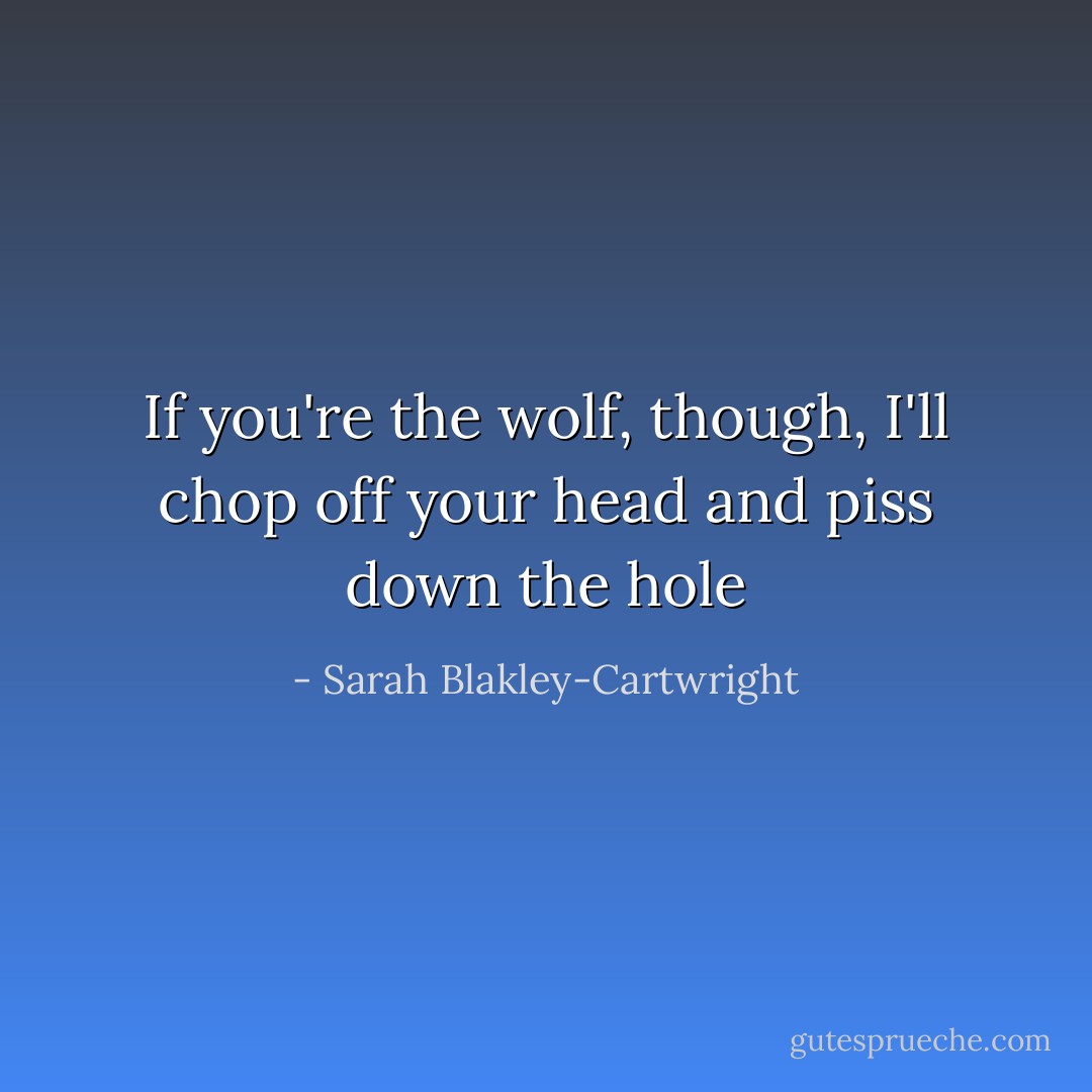 If you're the wolf, though, I'll chop off your head and piss down the hole - Sarah Blakley-Cartwright