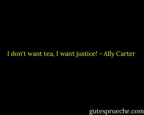 I don't want tea, I want justice! - Ally Carter
