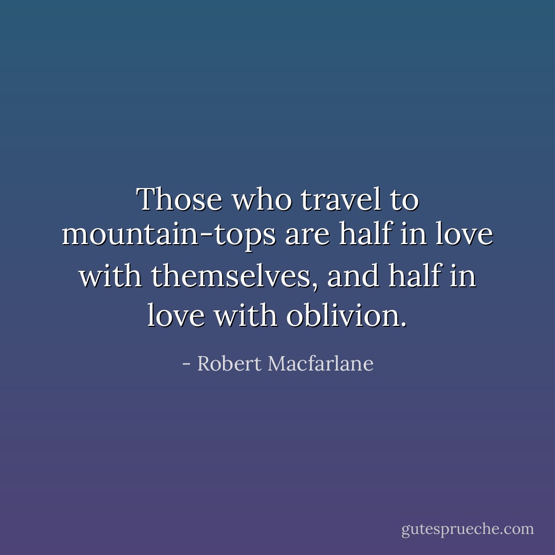 Those who travel to mountain-tops are half in love with themselves, and half in love with oblivion. - Robert Macfarlane