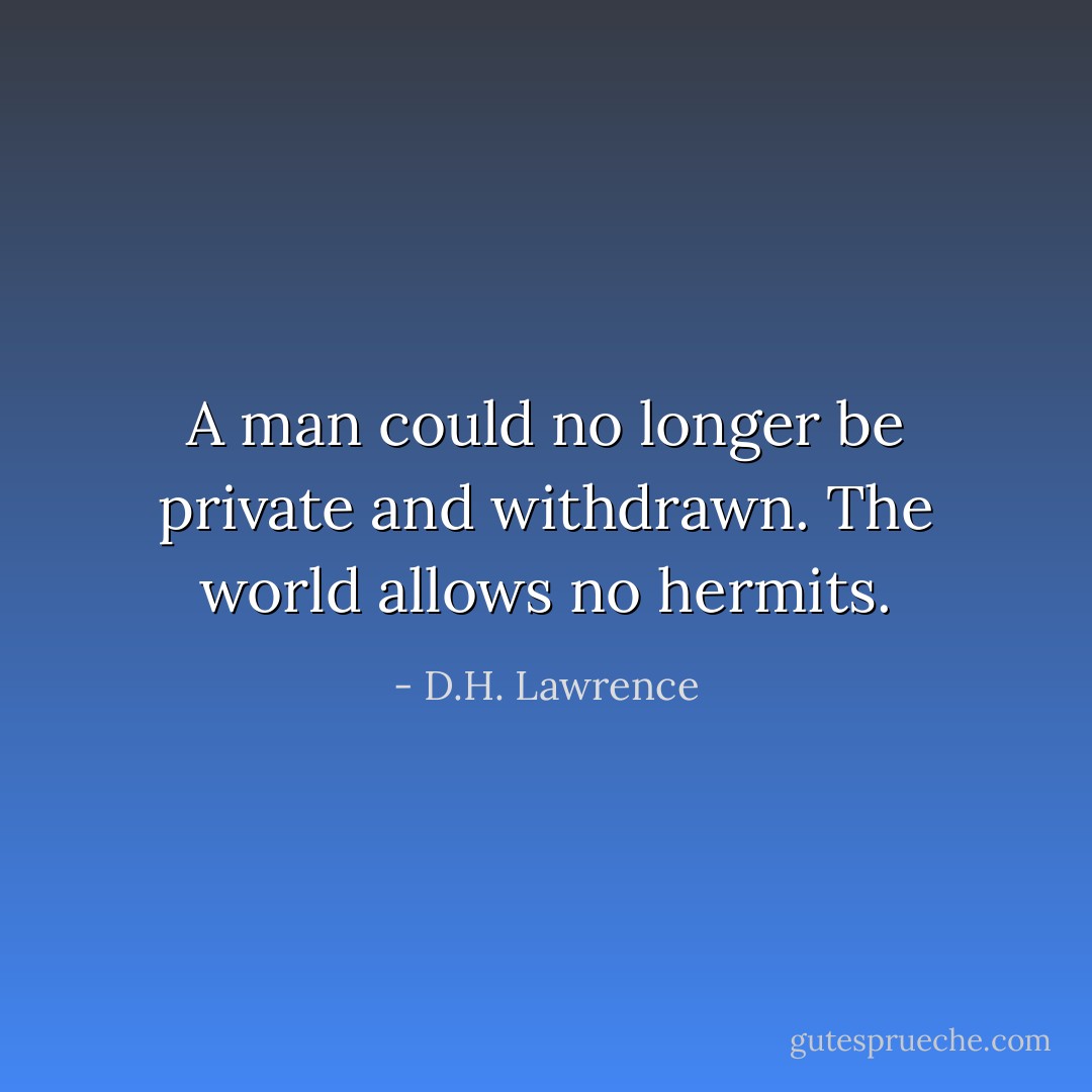 A man could no longer be private and withdrawn. The world allows no hermits. - D.H. Lawrence