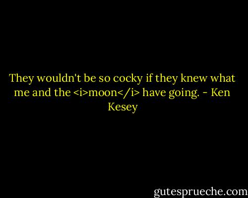 They wouldn't be so cocky if they knew what me and the <i>moon</i> have going. - Ken Kesey