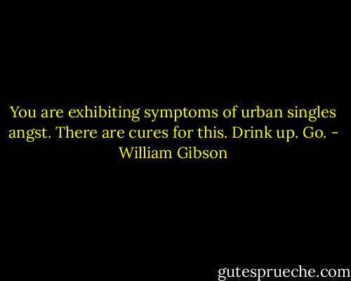 You are exhibiting symptoms of urban singles angst. There are cures for this. Drink up. Go. - William Gibson