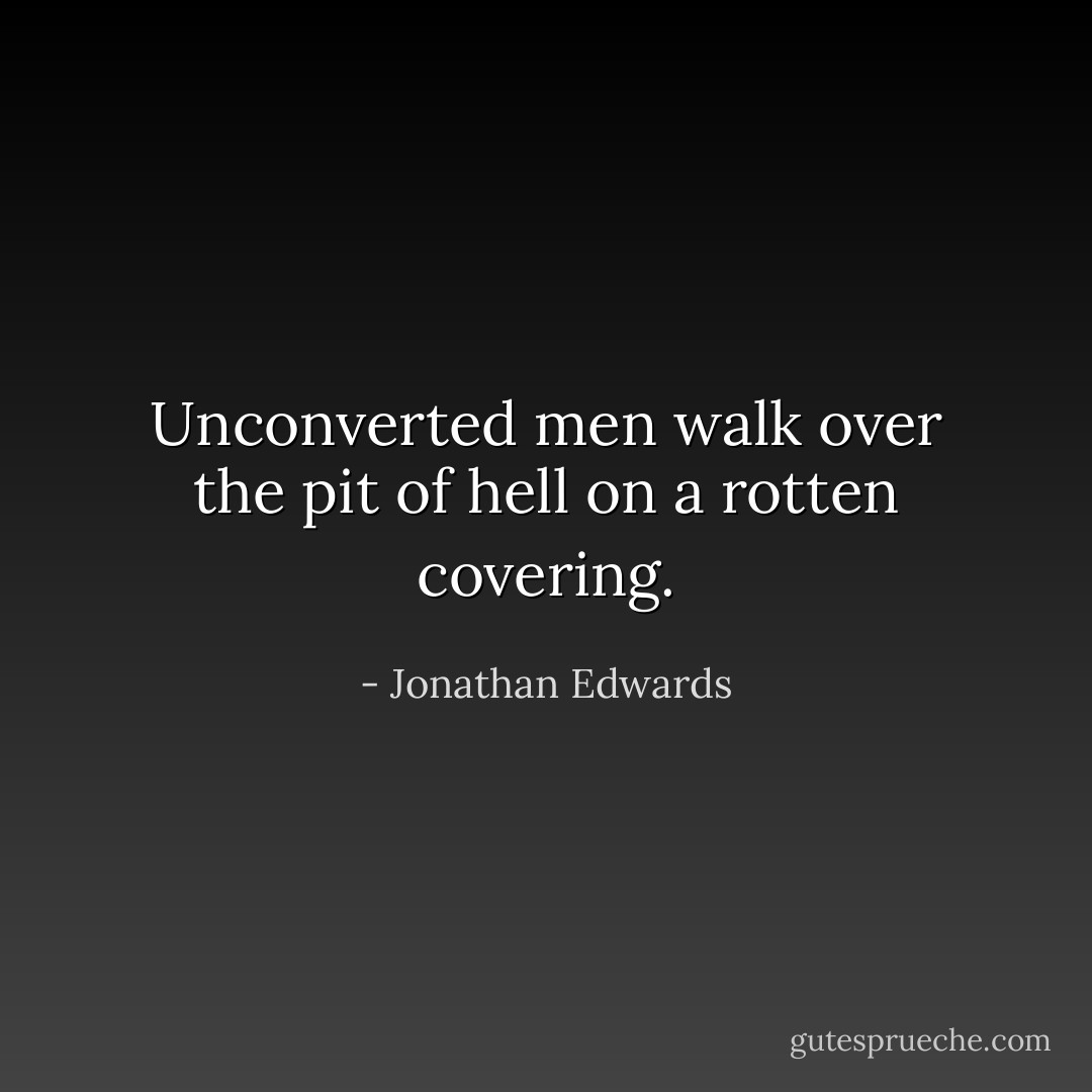 Unconverted men walk over the pit of hell on a rotten covering. - Jonathan Edwards