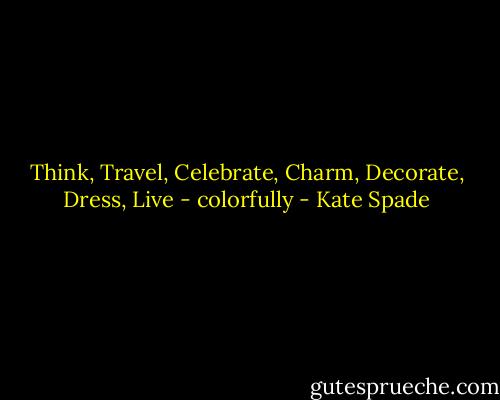 Think, Travel, Celebrate, Charm, Decorate, Dress, Live - colorfully - Kate Spade