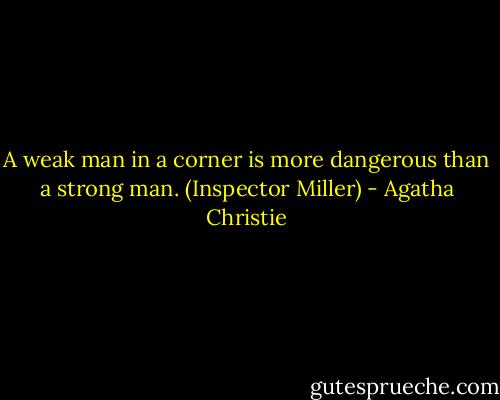 A weak man in a corner is more dangerous than a strong man. (Inspector Miller) - Agatha Christie