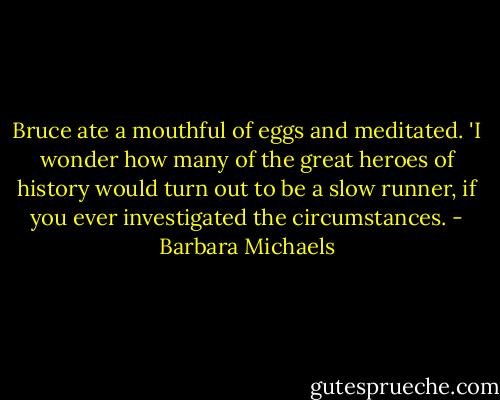 Bruce ate a mouthful of eggs and meditated. 'I wonder how many of the great heroes of history would turn out to be a slow runner, if you ever investigated the circumstances. - Barbara Michaels