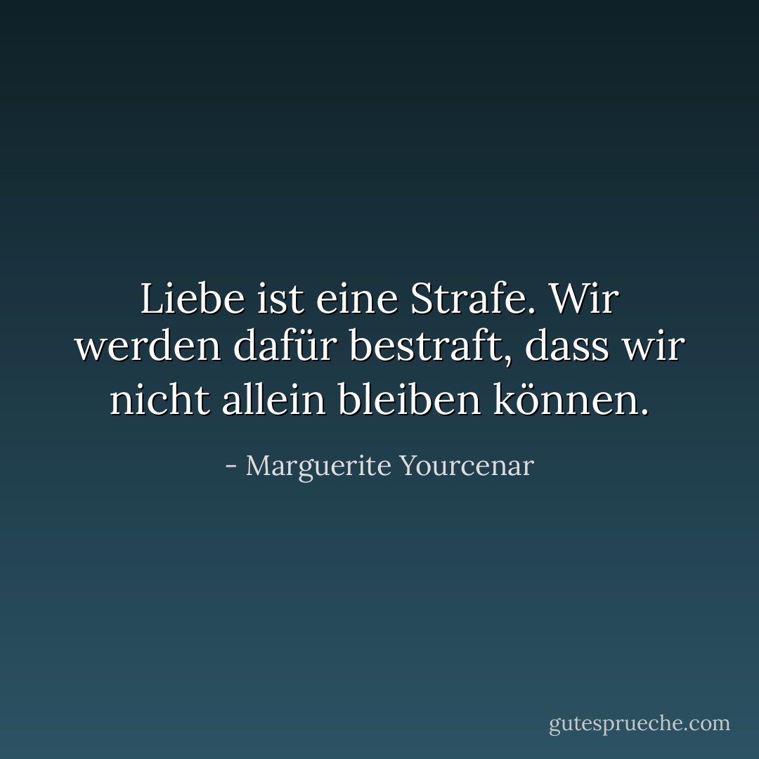 Liebe ist eine Strafe. Wir werden dafür bestraft, dass wir nicht allein bleiben können. - Marguerite Yourcenar<