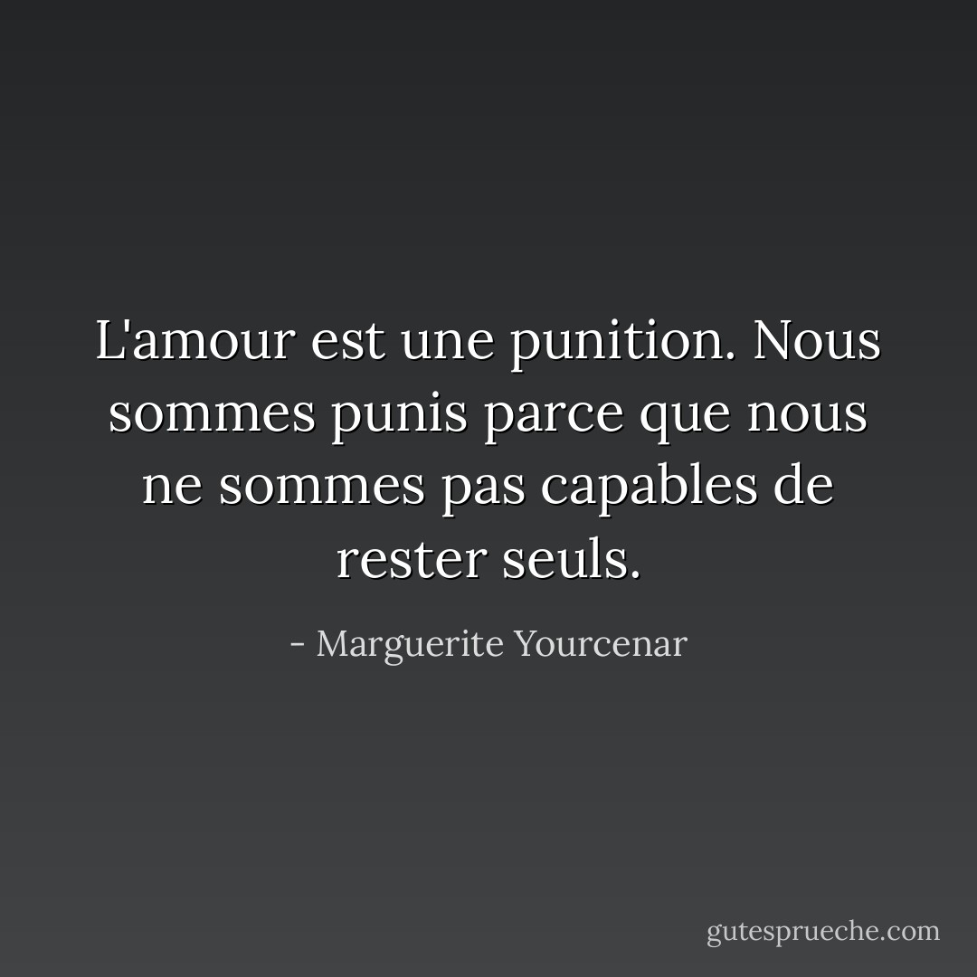 L'amour est une punition. Nous sommes punis parce que nous ne sommes pas capables de rester seuls. - Marguerite Yourcenar