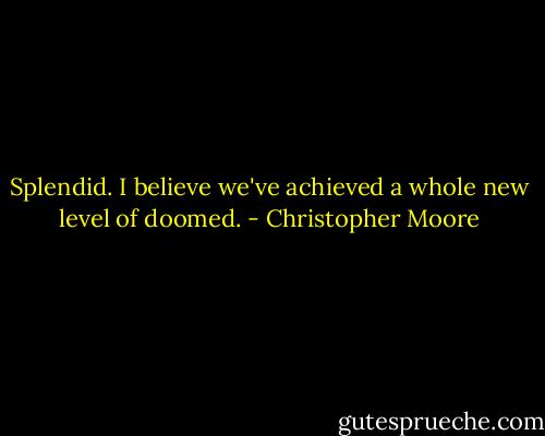 Splendid. I believe we've achieved a whole new level of doomed. - Christopher Moore