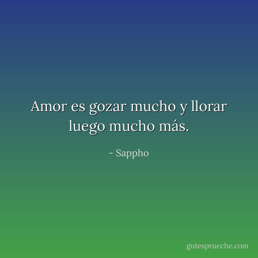 Amor es gozar mucho y llorar luego mucho más. - Sappho