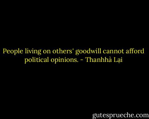People living on others' goodwill cannot afford political opinions. - Thanhhà Lại