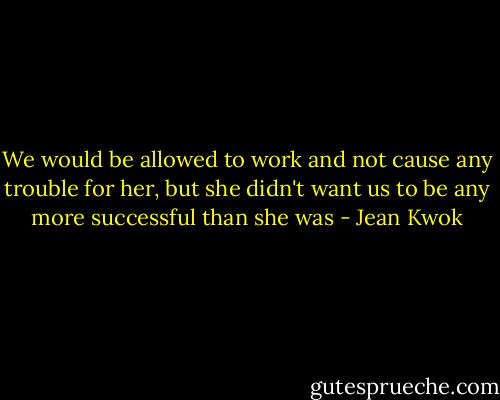 We would be allowed to work and not cause any trouble for her, but she didn't want us to be any more successful than she was - Jean Kwok