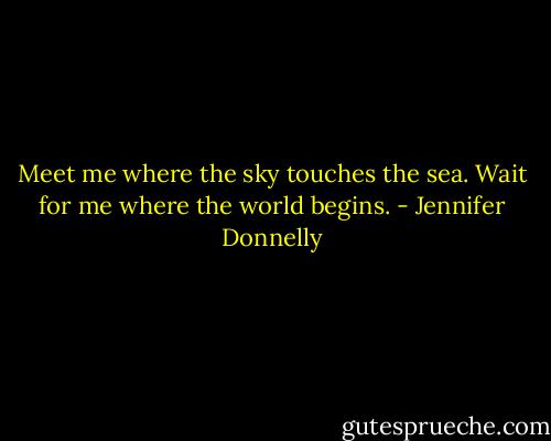 Meet me where the sky touches the sea. Wait for me where the world begins. - Jennifer Donnelly