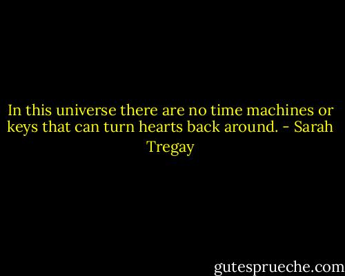 In this universe there are no time machines or keys that can turn hearts back around. - Sarah Tregay