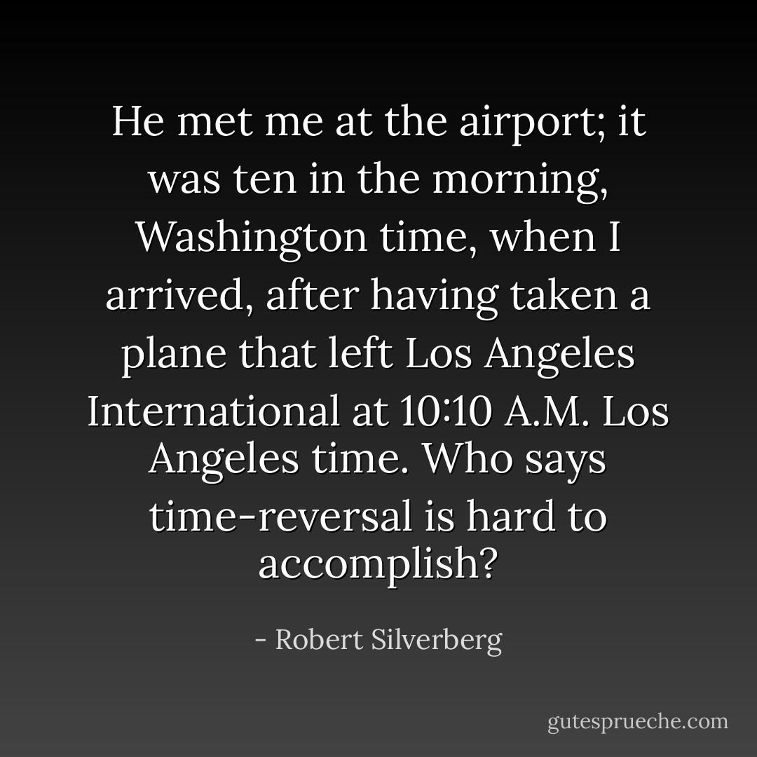 He met me at the airport; it was ten in the morning, Washington time, when I arrived, after having taken a plane that left Los Angeles International at 10:10 A.M. Los Angeles time. Who says time-reversal is hard to accomplish? - Robert Silverberg