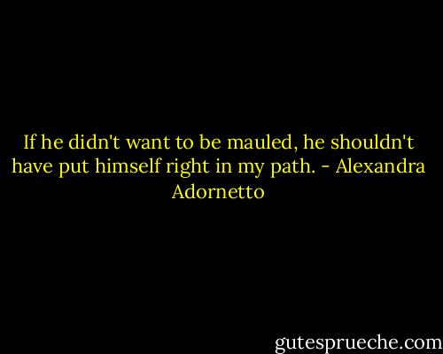 If he didn't want to be mauled, he shouldn't have put himself right in my path. - Alexandra Adornetto