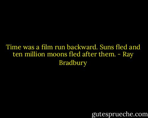 Time was a film run backward. Suns fled and ten million moons fled after them. - Ray Bradbury