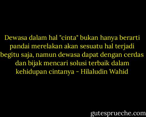 Dewasa dalam hal "cinta" bukan hanya berarti pandai merelakan akan sesuatu hal terjadi begitu saja, namun dewasa dapat dengan cerdas dan bijak mencari solusi terbaik dalam kehidupan cintanya - Hilaludin Wahid
